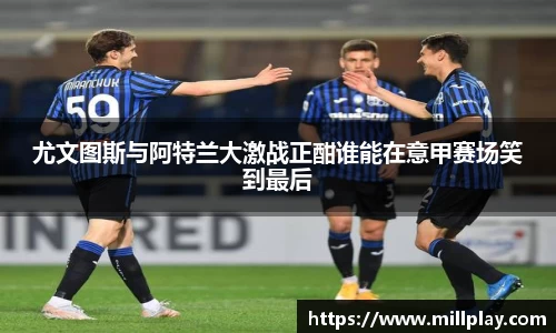 尤文图斯与阿特兰大激战正酣谁能在意甲赛场笑到最后